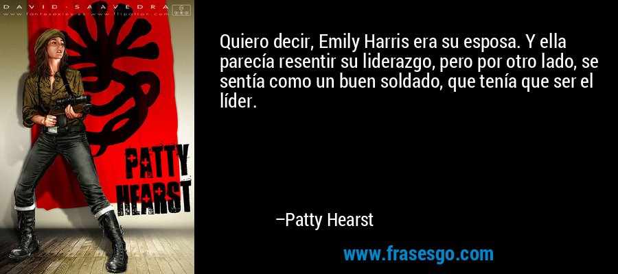 Quiero decir, Emily Harris era su esposa. Y ella parecía resentir su liderazgo, pero por otro lado, se sentía como un buen soldado, que tenía que ser el líder. – Patty Hearst