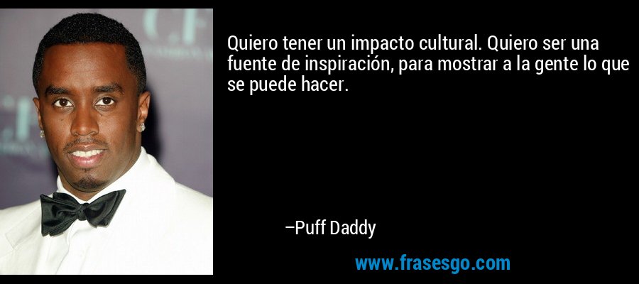 Quiero tener un impacto cultural. Quiero ser una fuente de inspiración, para mostrar a la gente lo que se puede hacer. – Puff Daddy