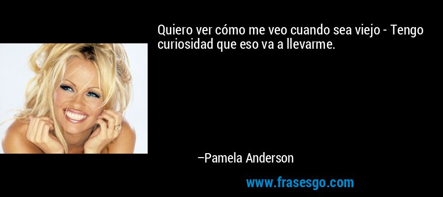 Quiero ver cómo me veo cuando sea viejo - Tengo curiosidad que eso va a llevarme. – Pamela Anderson