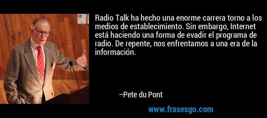 Radio Talk ha hecho una enorme carrera torno a los medios de establecimiento. Sin embargo, Internet está haciendo una forma de evadir el programa de radio. De repente, nos enfrentamos a una era de la información. – Pete du Pont