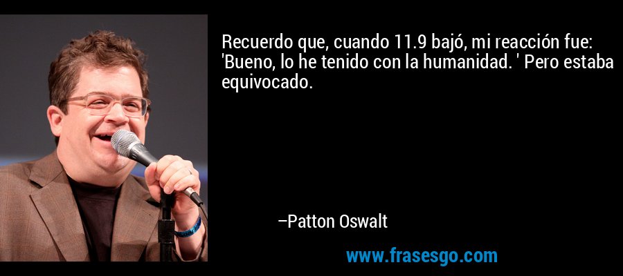 Recuerdo que, cuando 11.9 bajó, mi reacción fue: 'Bueno, lo he tenido con la humanidad. ' Pero estaba equivocado. – Patton Oswalt