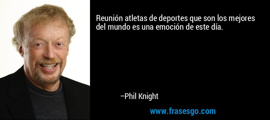Reunión atletas de deportes que son los mejores del mundo es una emoción de este día. – Phil Knight