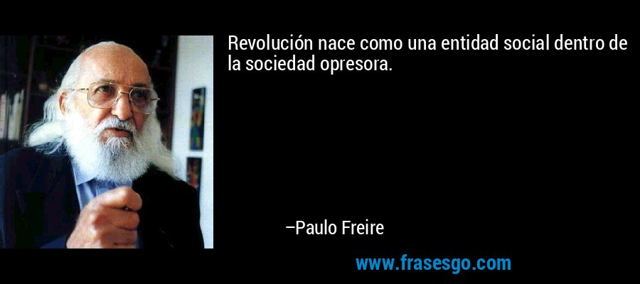 Revolución nace como una entidad social dentro de la sociedad opresora. – Paulo Freire