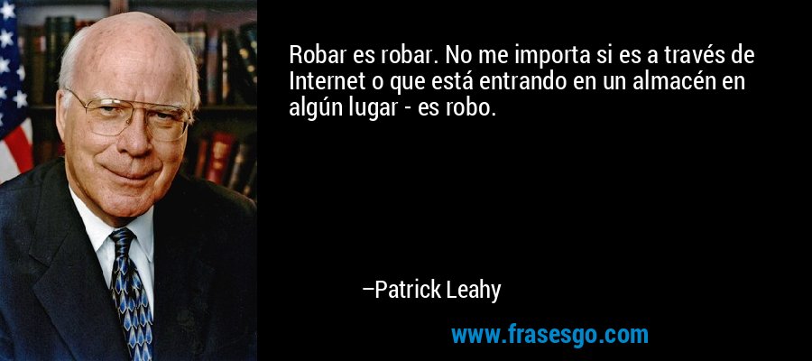 Robar es robar. No me importa si es a través de Internet o que está entrando en un almacén en algún lugar - es robo. – Patrick Leahy