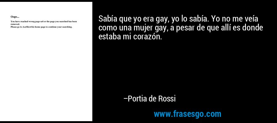 Sabía que yo era gay, yo lo sabía. Yo no me veía como una mujer gay, a pesar de que allí es donde estaba mi corazón. – Portia de Rossi