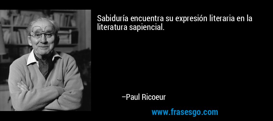 Sabiduría encuentra su expresión literaria en la literatura sapiencial. – Paul Ricoeur