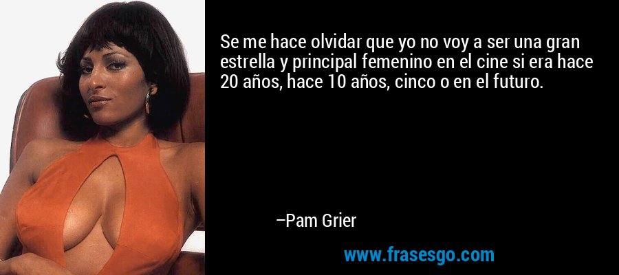 Se me hace olvidar que yo no voy a ser una gran estrella y principal femenino en el cine si era hace 20 años, hace 10 años, cinco o en el futuro. – Pam Grier