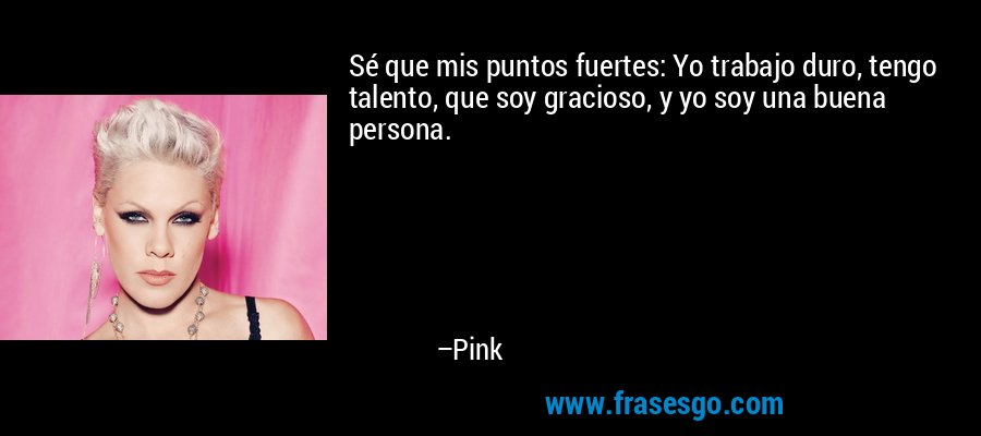 Sé que mis puntos fuertes: Yo trabajo duro, tengo talento, que soy gracioso, y yo soy una buena persona. – Pink