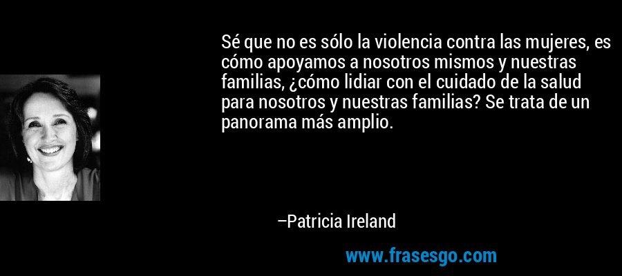 Sé que no es sólo la violencia contra las mujeres, es cómo apoyamos a nosotros mismos y nuestras familias, ¿cómo lidiar con el cuidado de la salud para nosotros y nuestras familias? Se trata de un panorama más amplio. – Patricia Ireland