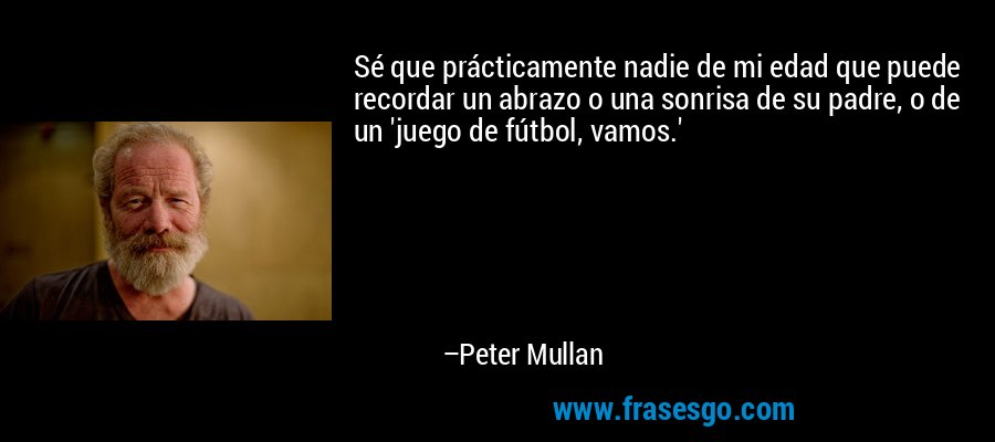 Sé que prácticamente nadie de mi edad que puede recordar un abrazo o una sonrisa de su padre, o de un 'juego de fútbol, ​​vamos.' – Peter Mullan