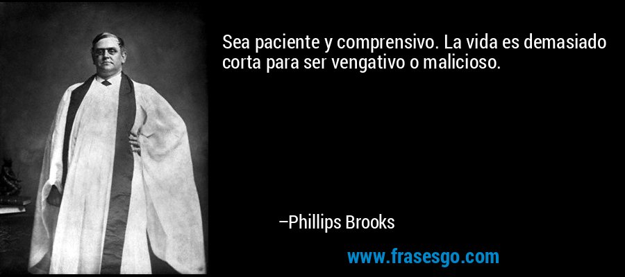 Sea paciente y comprensivo. La vida es demasiado corta para ser vengativo o malicioso. – Phillips Brooks