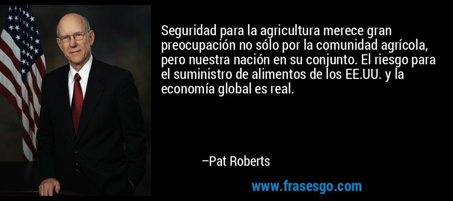 Seguridad para la agricultura merece gran preocupación no sólo por la comunidad agrícola, pero nuestra nación en su conjunto. El riesgo para el suministro de alimentos de los EE.UU. y la economía global es real. – Pat Roberts