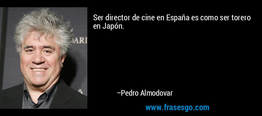Ser director de cine en España es como ser torero en Japón. – Pedro Almodovar