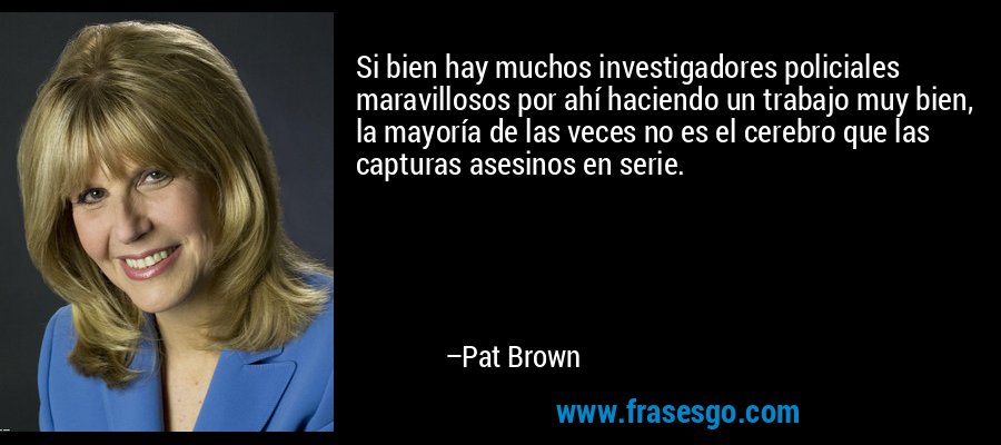 Si bien hay muchos investigadores policiales maravillosos por ahí haciendo un trabajo muy bien, la mayoría de las veces no es el cerebro que las capturas asesinos en serie. – Pat Brown