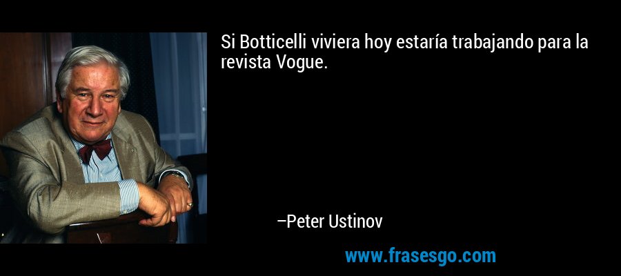 Si Botticelli viviera hoy estaría trabajando para la revista Vogue. – Peter Ustinov