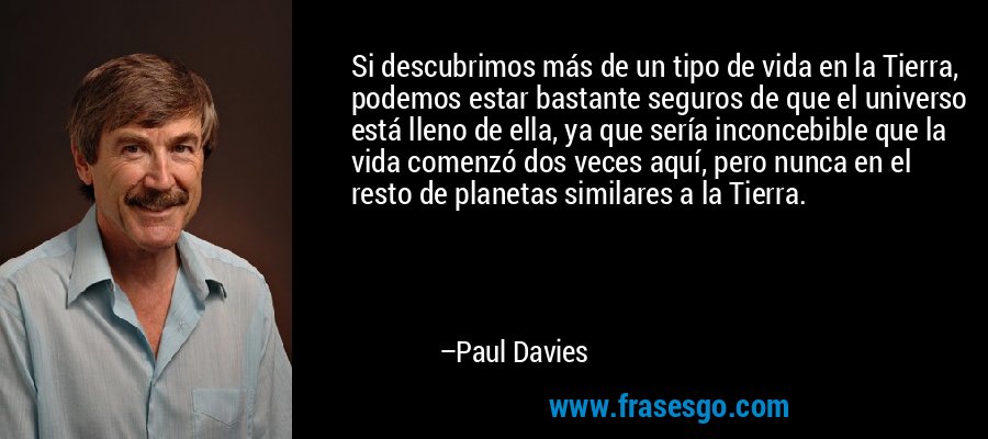 Si descubrimos más de un tipo de vida en la Tierra, podemos estar bastante seguros de que el universo está lleno de ella, ya que sería inconcebible que la vida comenzó dos veces aquí, pero nunca en el resto de planetas similares a la Tierra. – Paul Davies