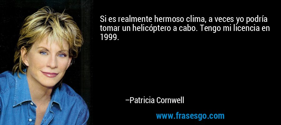 Si es realmente hermoso clima, a veces yo podría tomar un helicóptero a cabo. Tengo mi licencia en 1999. – Patricia Cornwell