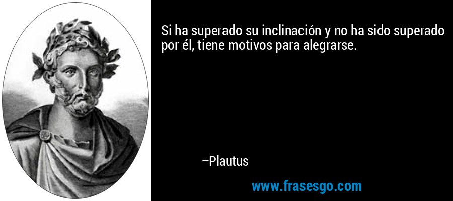 Si ha superado su inclinación y no ha sido superado por él, tiene motivos para alegrarse. – Plautus