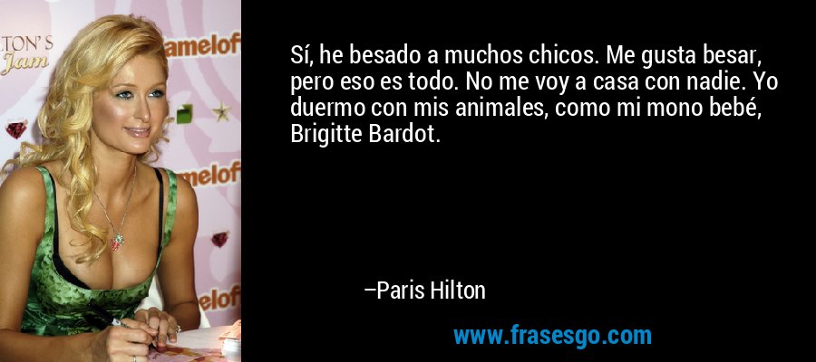 Sí, he besado a muchos chicos. Me gusta besar, pero eso es todo. No me voy a casa con nadie. Yo duermo con mis animales, como mi mono bebé, Brigitte Bardot. – Paris Hilton