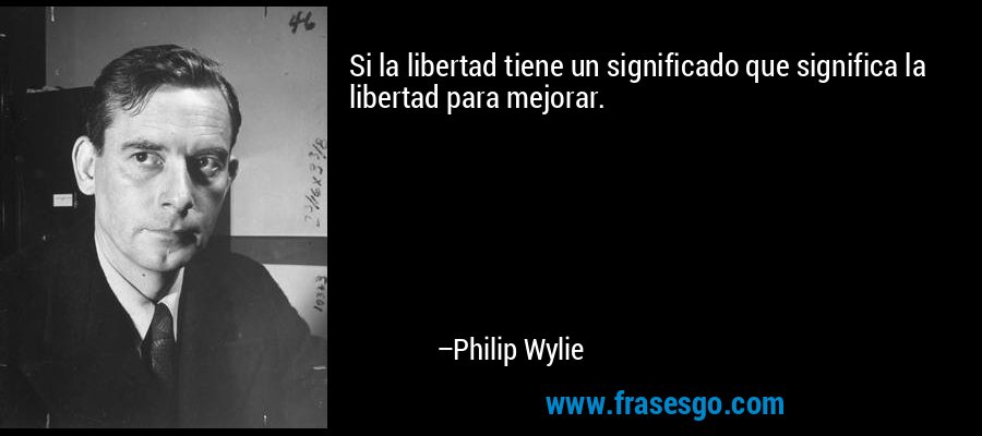 Si la libertad tiene un significado que significa la libertad para mejorar. – Philip Wylie
