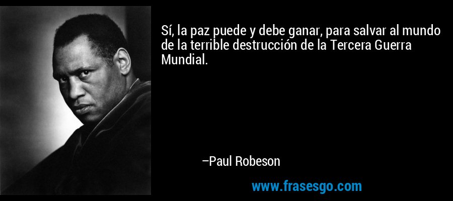 Sí, la paz puede y debe ganar, para salvar al mundo de la terrible destrucción de la Tercera Guerra Mundial. – Paul Robeson