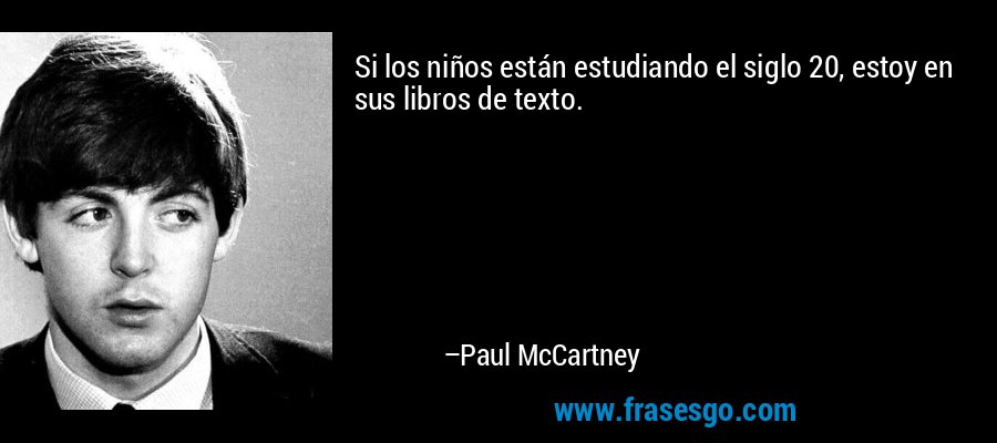 Si los niños están estudiando el siglo 20, estoy en sus libros de texto. – Paul McCartney