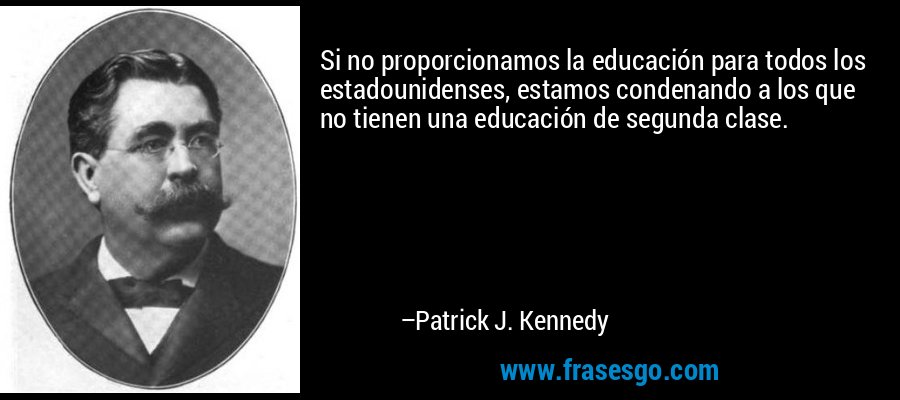 Si no proporcionamos la educación para todos los estadounidenses, estamos condenando a los que no tienen una educación de segunda clase. – Patrick J. Kennedy