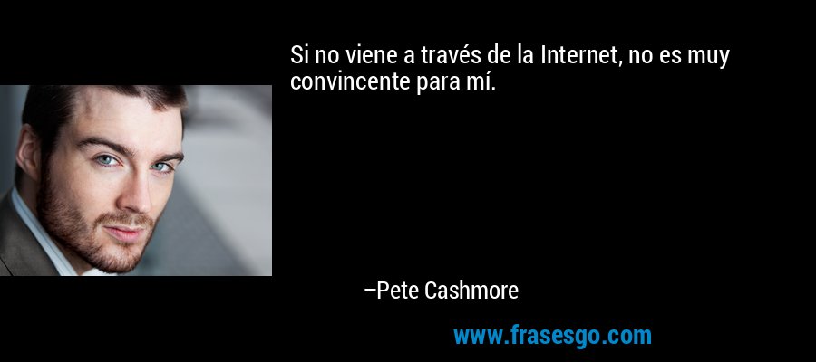 Si no viene a través de la Internet, no es muy convincente para mí. – Pete Cashmore