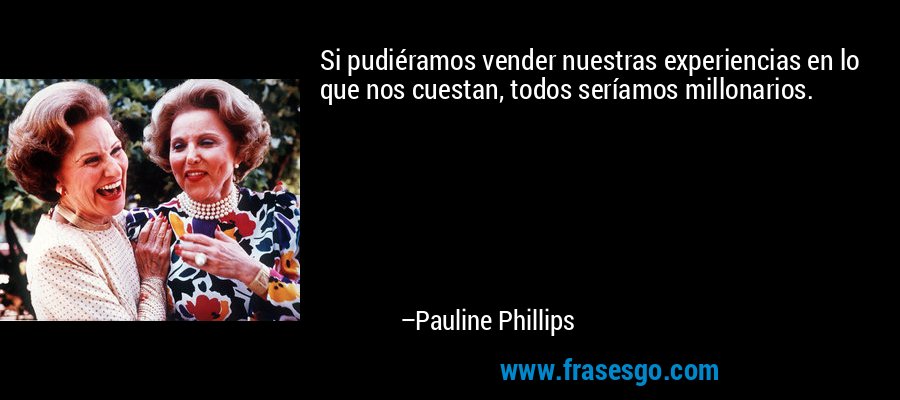 Si pudiéramos vender nuestras experiencias en lo que nos cuestan, todos seríamos millonarios. – Pauline Phillips