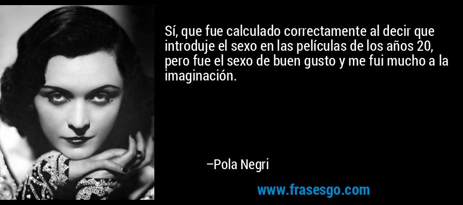 Sí, que fue calculado correctamente al decir que introduje el sexo en las películas de los años 20, pero fue el sexo de buen gusto y me fui mucho a la imaginación. – Pola Negri