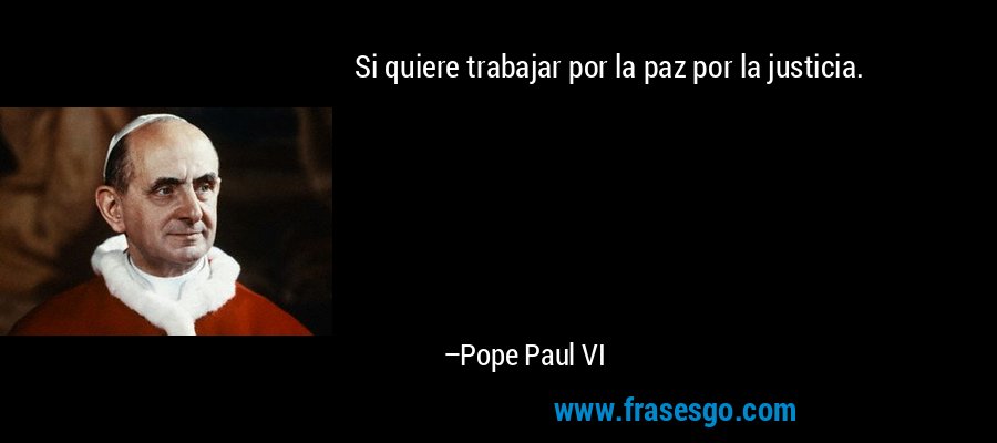 Si quiere trabajar por la paz por la justicia. – Pope Paul VI