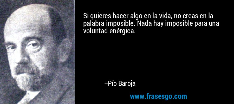 Si quieres hacer algo en la vida, no creas en la palabra imposible. Nada hay imposible para una voluntad enérgica. – Pío Baroja