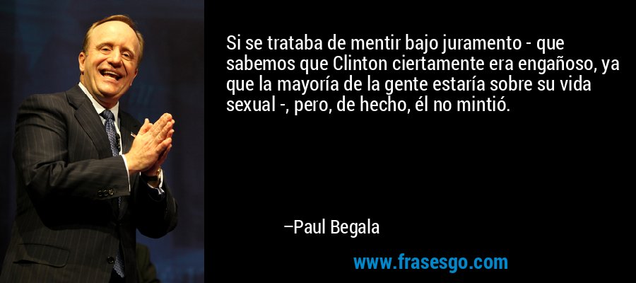 Si se trataba de mentir bajo juramento - que sabemos que Clinton ciertamente era engañoso, ya que la mayoría de la gente estaría sobre su vida sexual -, pero, de hecho, él no mintió. – Paul Begala