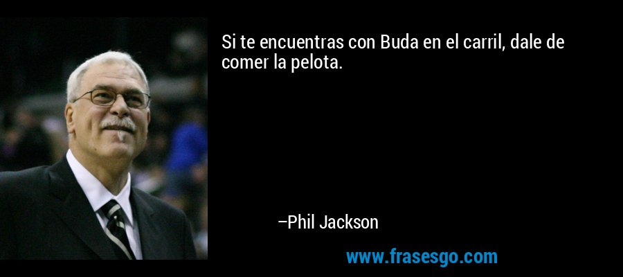 Si te encuentras con Buda en el carril, dale de comer la pelota. – Phil Jackson