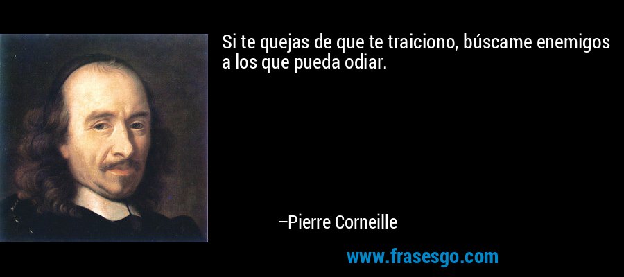 Si te quejas de que te traiciono, búscame enemigos a los que pueda odiar. – Pierre Corneille
