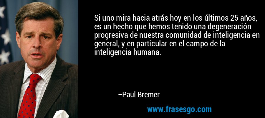 Si uno mira hacia atrás hoy en los últimos 25 años, es un hecho que hemos tenido una degeneración progresiva de nuestra comunidad de inteligencia en general, y en particular en el campo de la inteligencia humana. – Paul Bremer