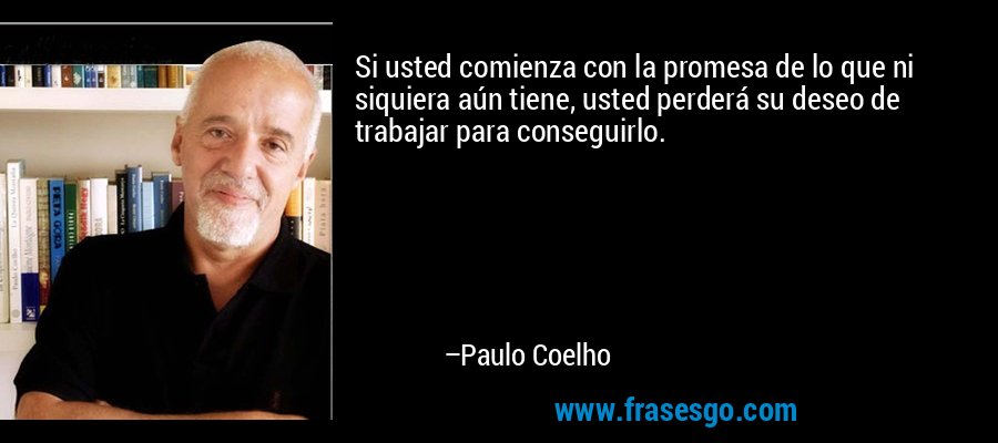 Si usted comienza con la promesa de lo que ni siquiera aún tiene, usted perderá su deseo de trabajar para conseguirlo. – Paulo Coelho