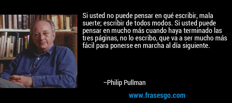 Si usted no puede pensar en qué escribir, mala suerte; escribir de todos modos. Si usted puede pensar en mucho más cuando haya terminado las tres páginas, no lo escribo, que va a ser mucho más fácil para ponerse en marcha al día siguiente. – Philip Pullman