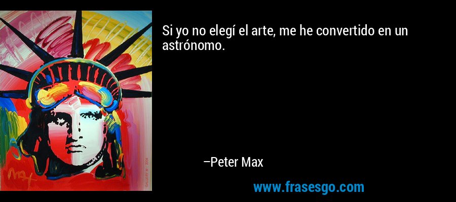 Si yo no elegí el arte, me he convertido en un astrónomo. – Peter Max