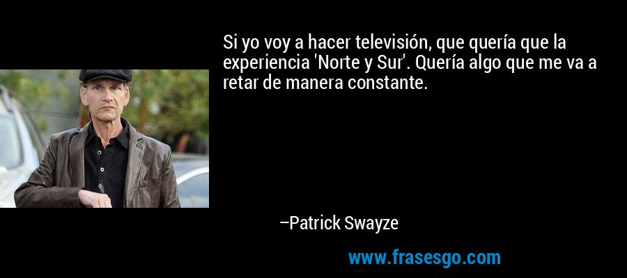 Si yo voy a hacer televisión, que quería que la experiencia 'Norte y Sur'. Quería algo que me va a retar de manera constante. – Patrick Swayze