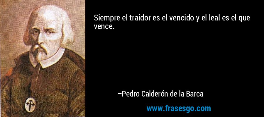 Siempre el traidor es el vencido y el leal es el que vence. – Pedro Calderón de la Barca