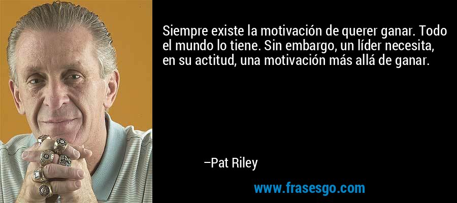 Siempre existe la motivación de querer ganar. Todo el mundo lo tiene. Sin embargo, un líder necesita, en su actitud, una motivación más allá de ganar. – Pat Riley