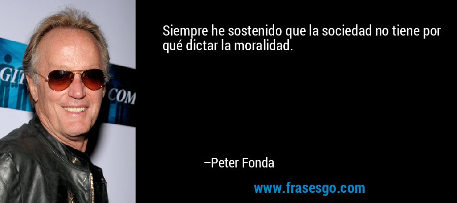 Siempre he sostenido que la sociedad no tiene por qué dictar la moralidad. – Peter Fonda