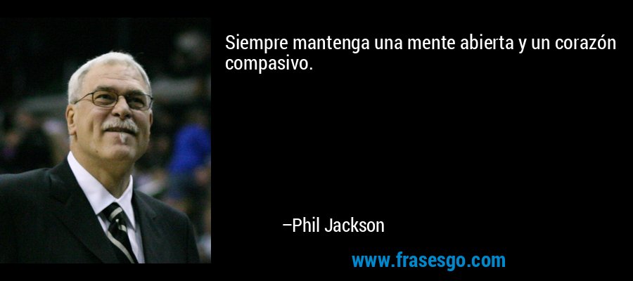 Siempre mantenga una mente abierta y un corazón compasivo. – Phil Jackson