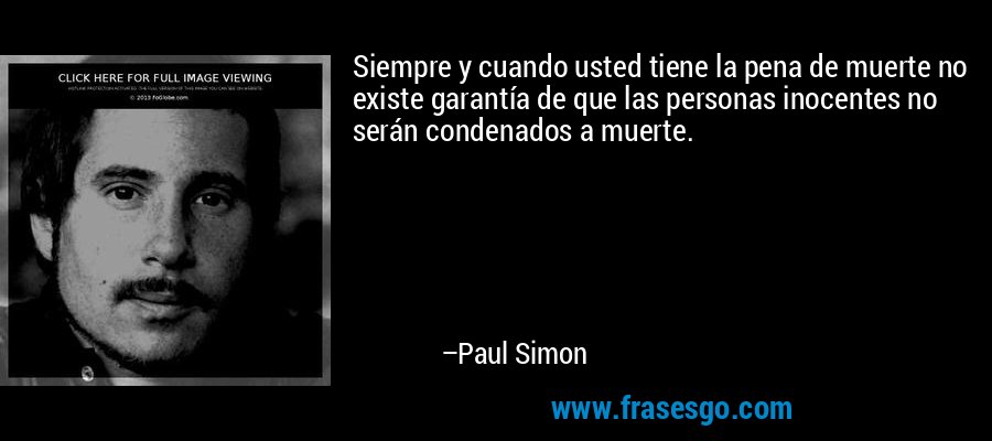 Siempre y cuando usted tiene la pena de muerte no existe garantía de que las personas inocentes no serán condenados a muerte. – Paul Simon