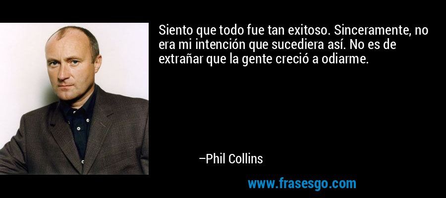 Siento que todo fue tan exitoso. Sinceramente, no era mi intención que sucediera así. No es de extrañar que la gente creció a odiarme. – Phil Collins
