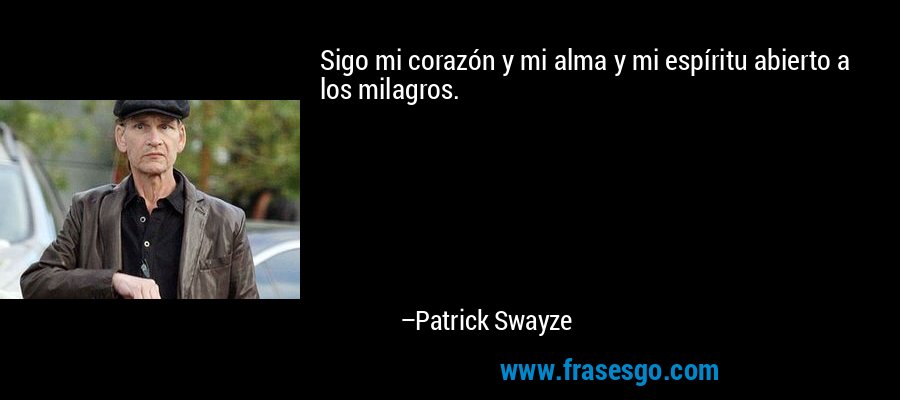 Sigo mi corazón y mi alma y mi espíritu abierto a los milagros. – Patrick Swayze
