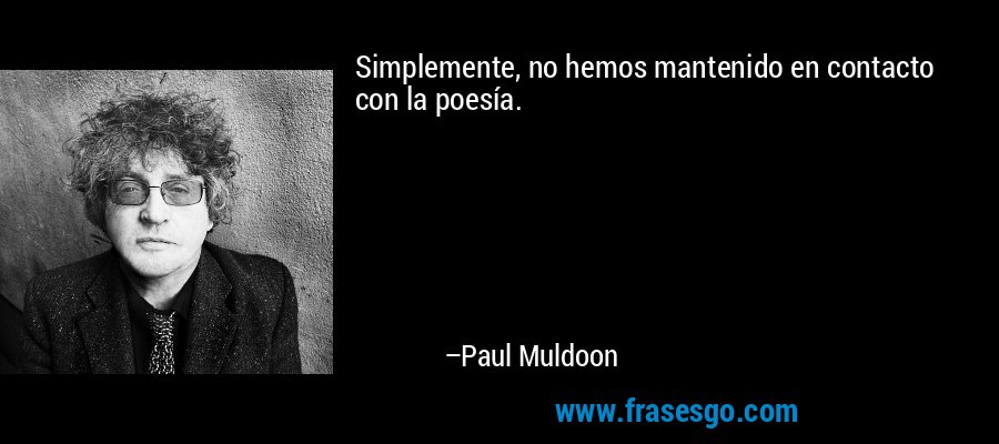Simplemente, no hemos mantenido en contacto con la poesía. – Paul Muldoon