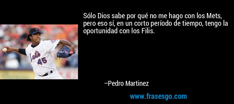 Sólo Dios sabe por qué no me hago con los Mets, pero eso sí, en un corto período de tiempo, tengo la oportunidad con los Filis. – Pedro Martinez