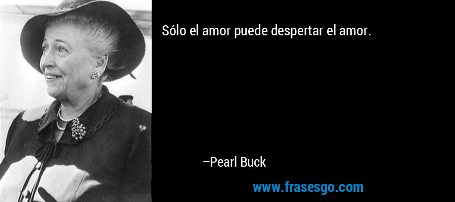 Sólo el amor puede despertar el amor. – Pearl Buck